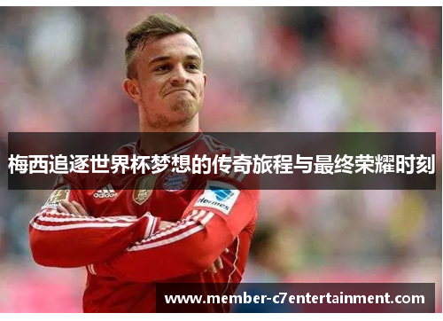 梅西追逐世界杯梦想的传奇旅程与最终荣耀时刻