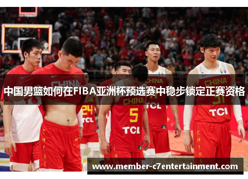 中国男篮如何在FIBA亚洲杯预选赛中稳步锁定正赛资格