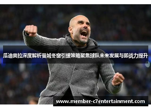 瓜迪奥拉深度解析曼城冬窗引援策略聚焦球队未来发展与即战力提升