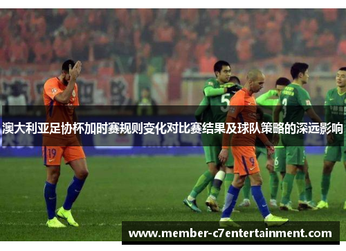 澳大利亚足协杯加时赛规则变化对比赛结果及球队策略的深远影响