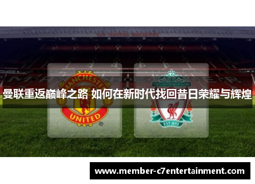曼联重返巅峰之路 如何在新时代找回昔日荣耀与辉煌