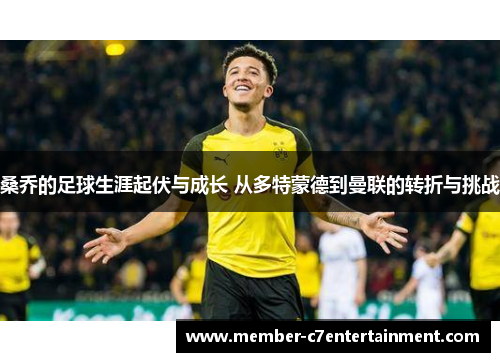 桑乔的足球生涯起伏与成长 从多特蒙德到曼联的转折与挑战
