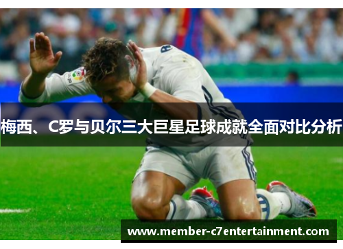 梅西、C罗与贝尔三大巨星足球成就全面对比分析