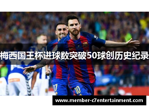 梅西国王杯进球数突破50球创历史纪录