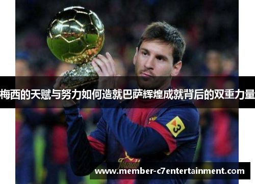 梅西的天赋与努力如何造就巴萨辉煌成就背后的双重力量
