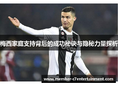 梅西家庭支持背后的成功秘诀与隐秘力量探析