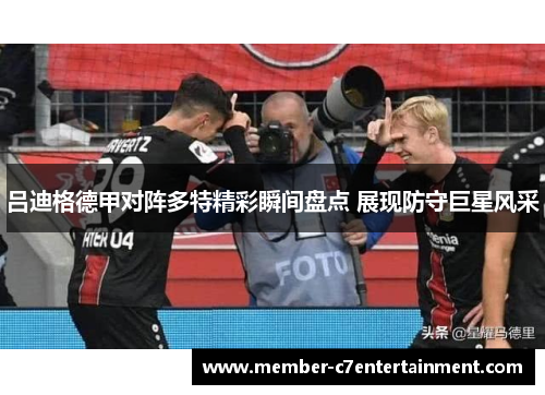 吕迪格德甲对阵多特精彩瞬间盘点 展现防守巨星风采