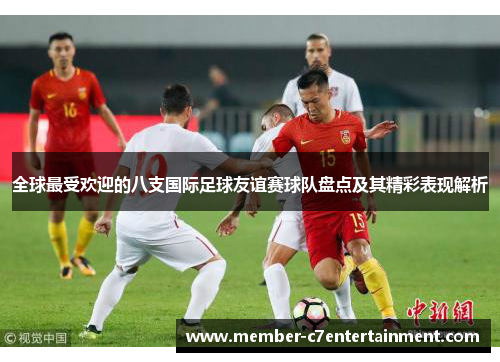 全球最受欢迎的八支国际足球友谊赛球队盘点及其精彩表现解析