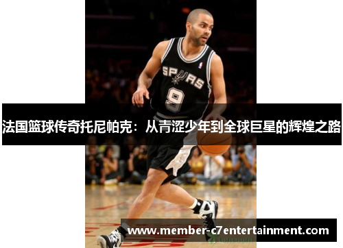 法国篮球传奇托尼帕克：从青涩少年到全球巨星的辉煌之路