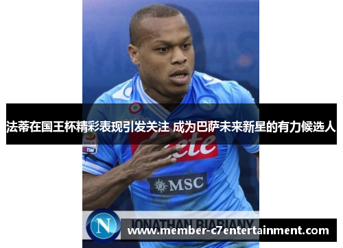 法蒂在国王杯精彩表现引发关注 成为巴萨未来新星的有力候选人