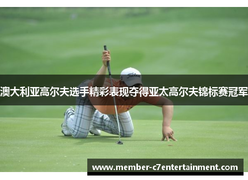 澳大利亚高尔夫选手精彩表现夺得亚太高尔夫锦标赛冠军