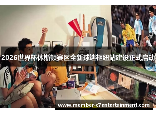 2026世界杯休斯顿赛区全新球迷枢纽站建设正式启动