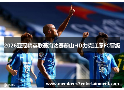 2026亚冠精英联赛淘汰赛蔚山HD力克江原FC晋级