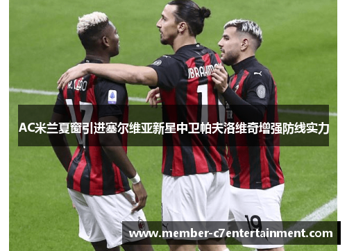 AC米兰夏窗引进塞尔维亚新星中卫帕夫洛维奇增强防线实力