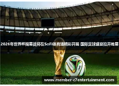 2026年世界杯揭幕战将在SoFi体育场精彩开踢 国际足球盛宴拉开帷幕