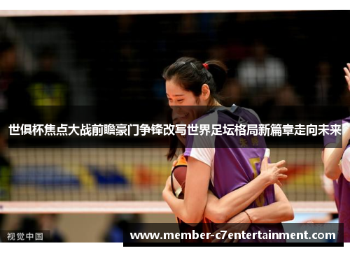 世俱杯焦点大战前瞻豪门争锋改写世界足坛格局新篇章走向未来