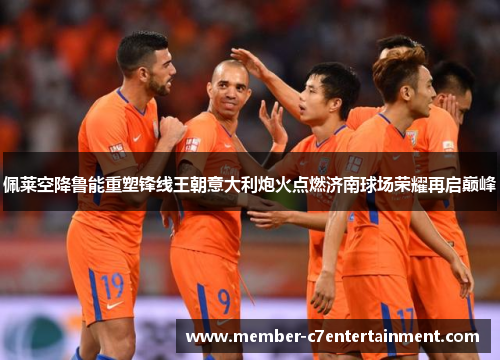 佩莱空降鲁能重塑锋线王朝意大利炮火点燃济南球场荣耀再启巅峰