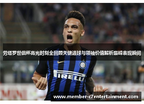 劳塔罗世俱杯高光时刻全回顾关键进球与领袖价值解析巅峰表现瞬间