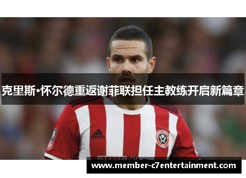 克里斯·怀尔德重返谢菲联担任主教练开启新篇章