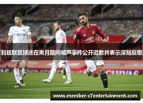 利兹联就球迷在斋月期间嘘声事件公开道歉并表示深刻反思