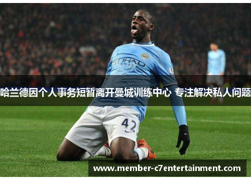哈兰德因个人事务短暂离开曼城训练中心 专注解决私人问题
