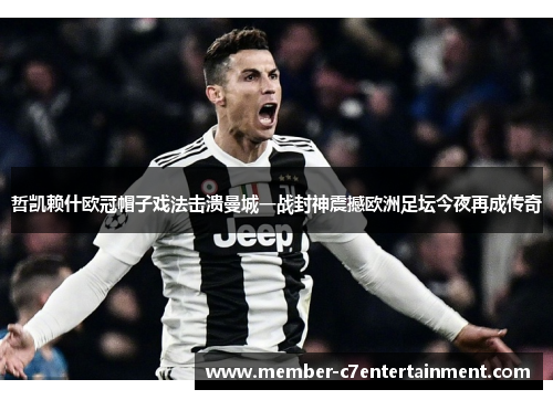 哲凯赖什欧冠帽子戏法击溃曼城一战封神震撼欧洲足坛今夜再成传奇