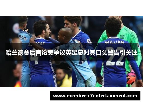 哈兰德赛后言论惹争议英足总对其口头警告引关注