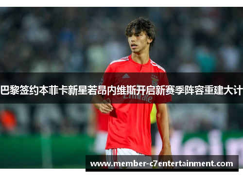 巴黎签约本菲卡新星若昂内维斯开启新赛季阵容重建大计 巴黎签约本菲卡新星若昂内维斯开启新赛季阵容重建大计