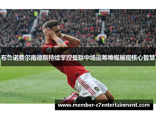 布鲁诺费尔南德斯持续掌控曼联中场运筹帷幄展现核心智慧