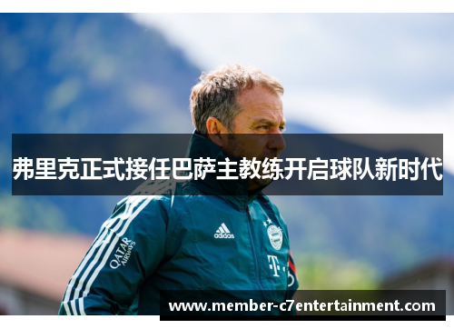 弗里克正式接任巴萨主教练开启球队新时代