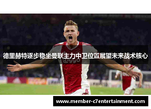 德里赫特逐步稳坐曼联主力中卫位置展望未来战术核心