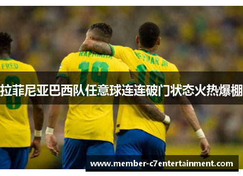 拉菲尼亚巴西队任意球连连破门状态火热爆棚