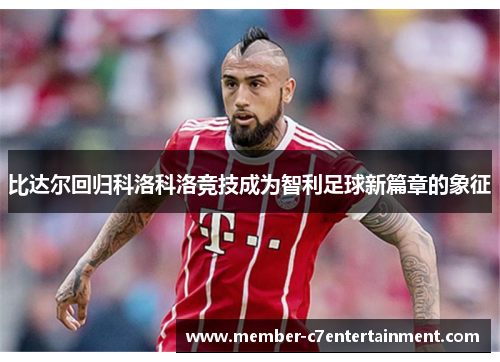 比达尔回归科洛科洛竞技成为智利足球新篇章的象征