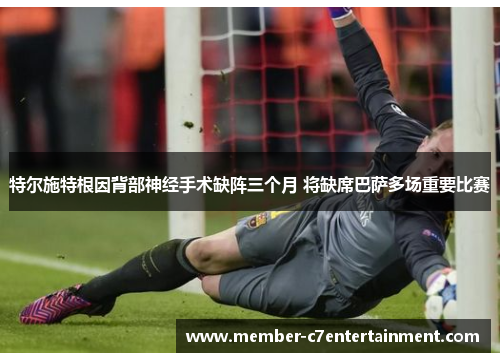特尔施特根因背部神经手术缺阵三个月 将缺席巴萨多场重要比赛