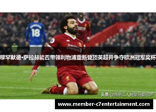 穆罕默德·萨拉赫能否带领利物浦重新登顶英超并争夺欧洲冠军奖杯