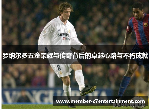 罗纳尔多五金荣耀与传奇背后的卓越心路与不朽成就