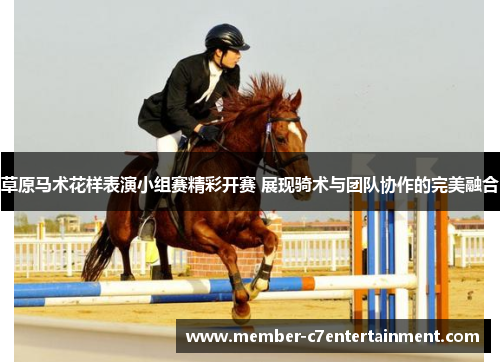 草原马术花样表演小组赛精彩开赛 展现骑术与团队协作的完美融合
