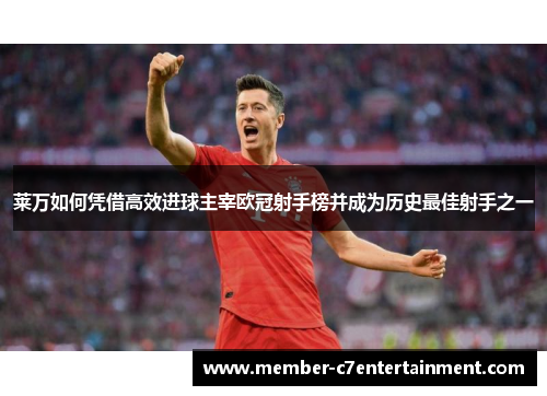 莱万如何凭借高效进球主宰欧冠射手榜并成为历史最佳射手之一