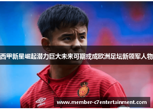 西甲新星崛起潜力巨大未来可期或成欧洲足坛新领军人物