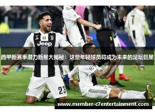 西甲新赛季潜力新星大揭秘：这些年轻球员将成为未来的足坛巨星