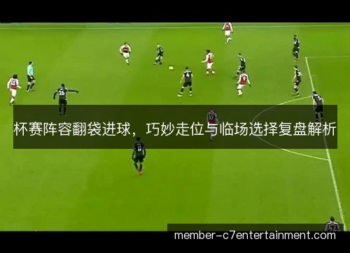杯赛阵容翻袋进球，巧妙走位与临场选择复盘解析